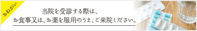 当院と受診する際は、お食事又は、お薬を服用のうえ、ご来院ください。