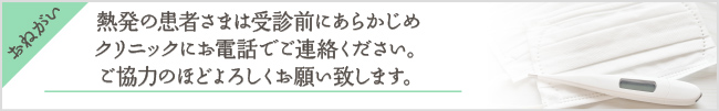 熱発の患者さまは受診前にあらかじめクリニックにお電話でご連絡ください。ご協力のほどよろしくお願い致します。
